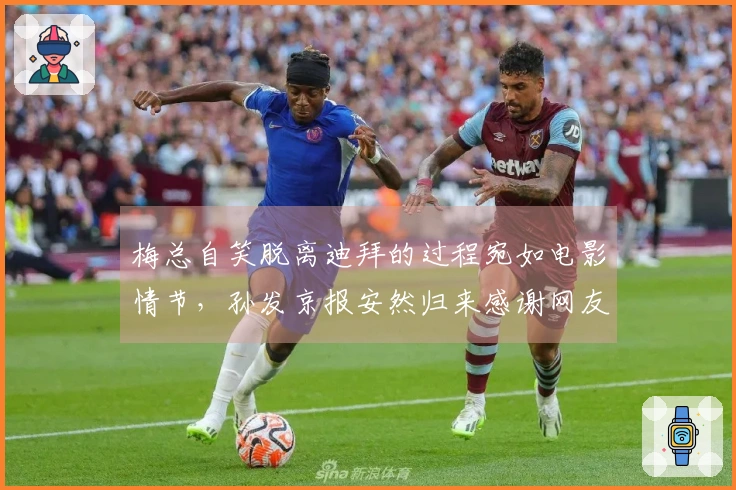 梅总自笑脱离迪拜的过程宛如电影情节，孙发京报安然归来感谢网友支持