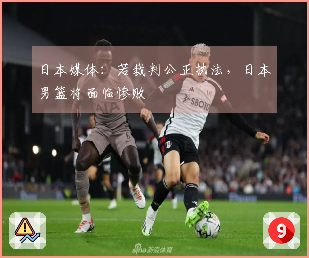 日本媒体：若裁判公正执法，日本男篮将面临惨败