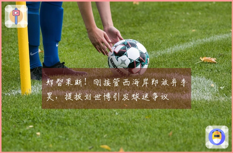 郑智果断！刚接管西海岸即放弃李昊，提拔刘世博引发球迷争议