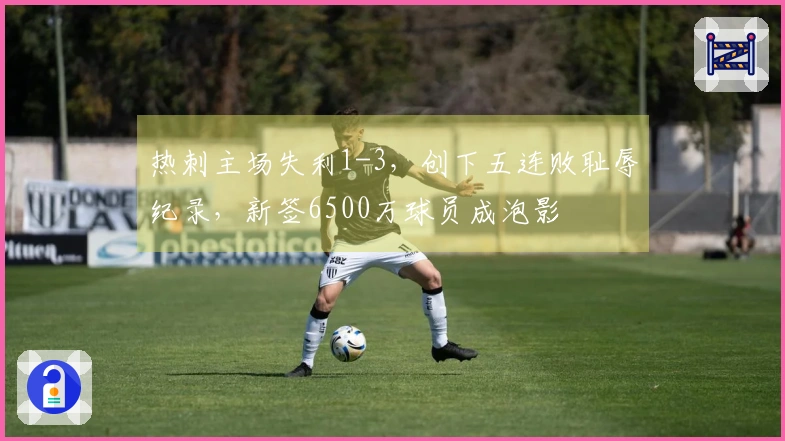热刺主场失利1-3,创下五连败耻辱纪录,新签6500万球员成泡影