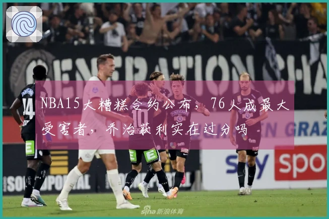 NBA15大糟糕合约公布，76人成最大受害者，乔治获利实在过分吗