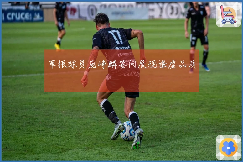 草根球员庞峥麟答问展现谦虚品质