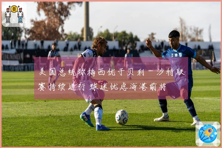 美国总统称梅西优于贝利 - 沙特联赛持续进行 球迷忧虑海港前将