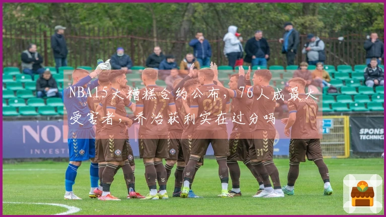 NBA15大糟糕合约公布，76人成最大受害者，乔治获利实在过分吗