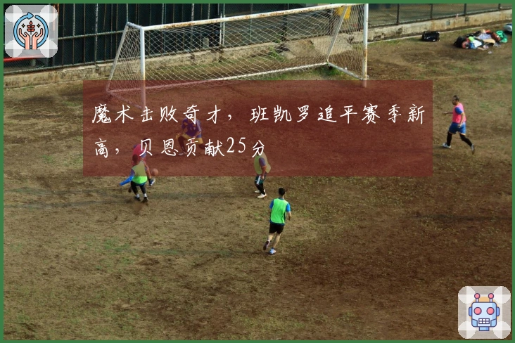 魔术击败奇才，班凯罗追平赛季新高，贝恩贡献25分