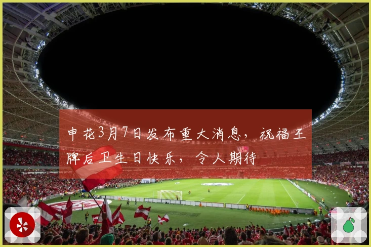 申花3月7日发布重大消息，祝福王牌后卫生日快乐，令人期待