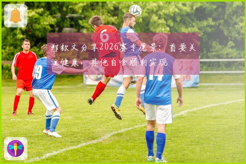 郑钦文分享2026赛季愿景：首要关注健康，其他自会顺利实现