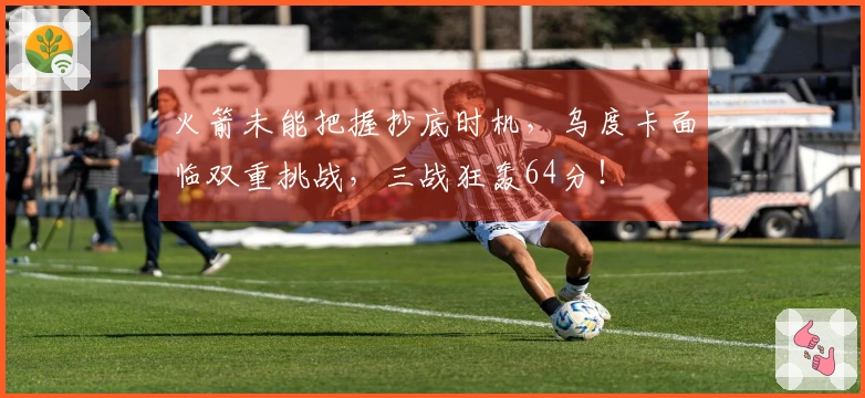 火箭未能把握抄底时机，乌度卡面临双重挑战，三战狂轰64分！