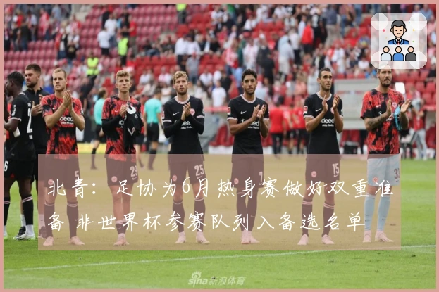 北青：足协为6月热身赛做好双重准备 非世界杯参赛队列入备选名单