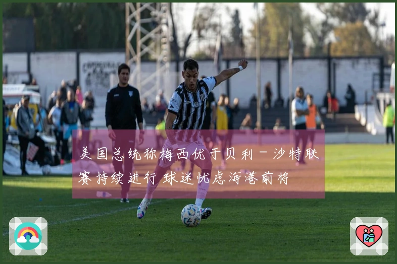 美国总统称梅西优于贝利 - 沙特联赛持续进行 球迷忧虑海港前将