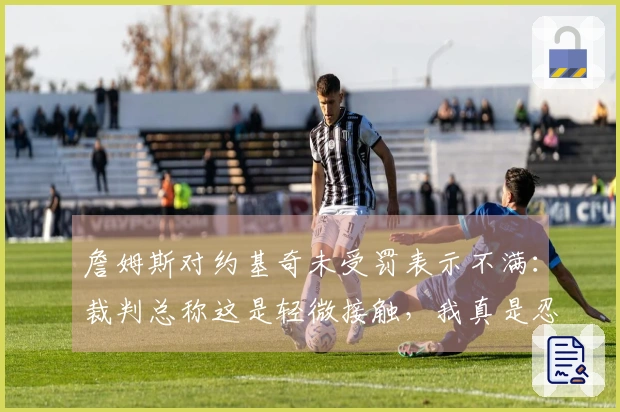 詹姆斯对约基奇未受罚表示不满：裁判总称这是轻微接触，我真是忍无可忍