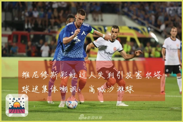维尼修斯彩虹过人失利引发塞尔塔球迷集体嘲讽，高喊沙滩球