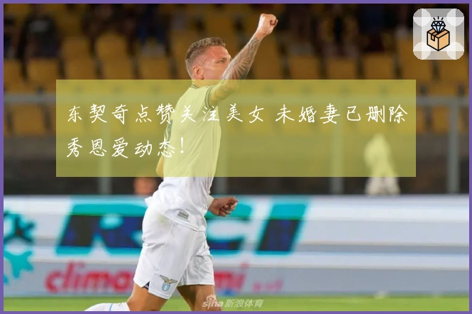 东契奇点赞关注美女 未婚妻已删除秀恩爱动态！