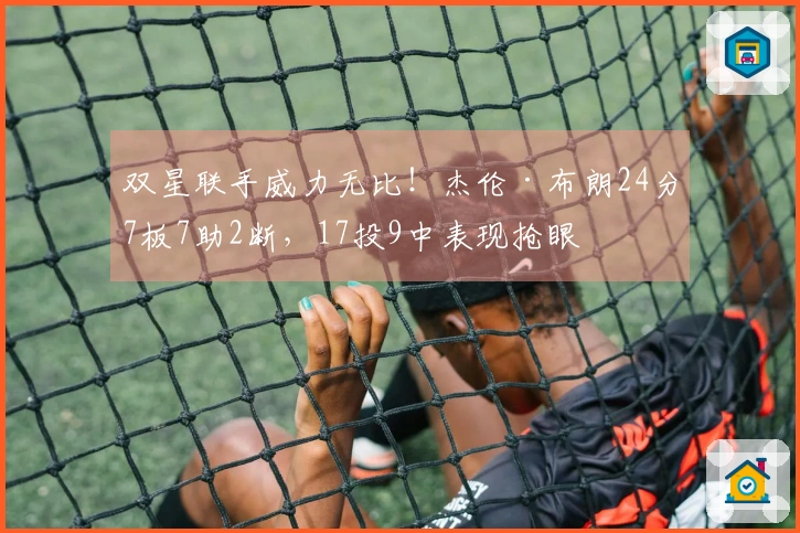 双星联手威力无比！杰伦·布朗24分7板7助2断，17投9中表现抢眼