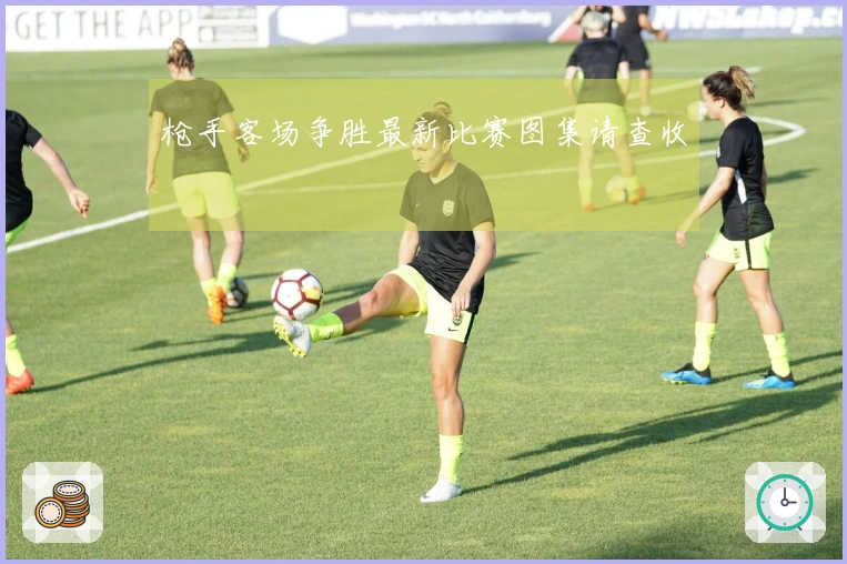 枪手客场争胜最新比赛图集请查收