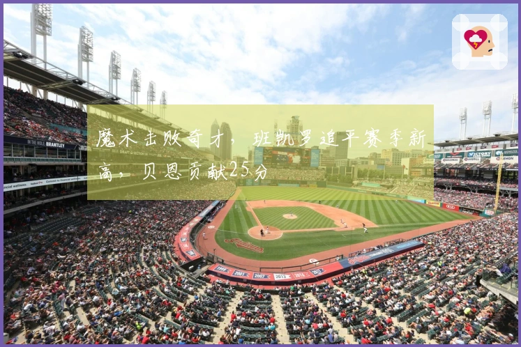 魔术击败奇才，班凯罗追平赛季新高，贝恩贡献25分