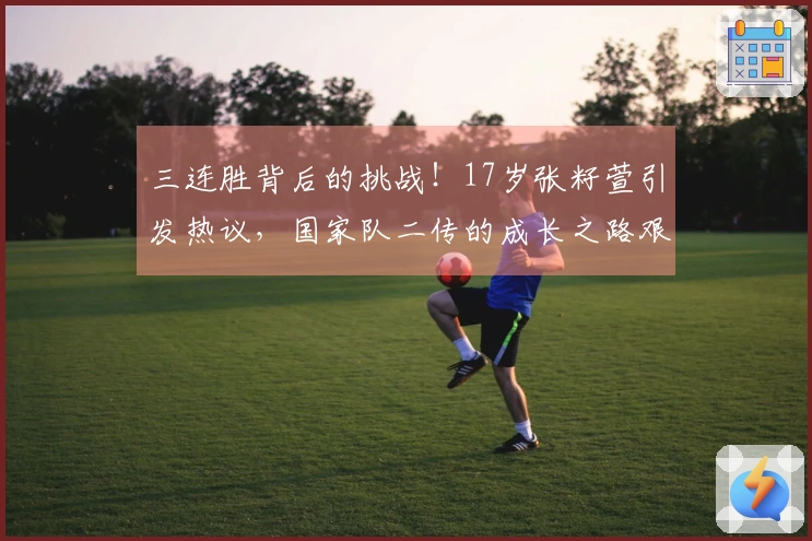 三连胜背后的挑战！17岁张籽萱引发热议，国家队二传的成长之路艰辛重重