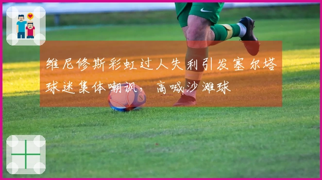 维尼修斯彩虹过人失利引发塞尔塔球迷集体嘲讽，高喊沙滩球