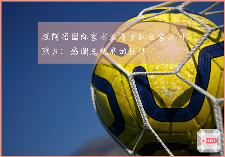 迈阿密国际官方发布全队白宫访问照片：感谢总统府的款待