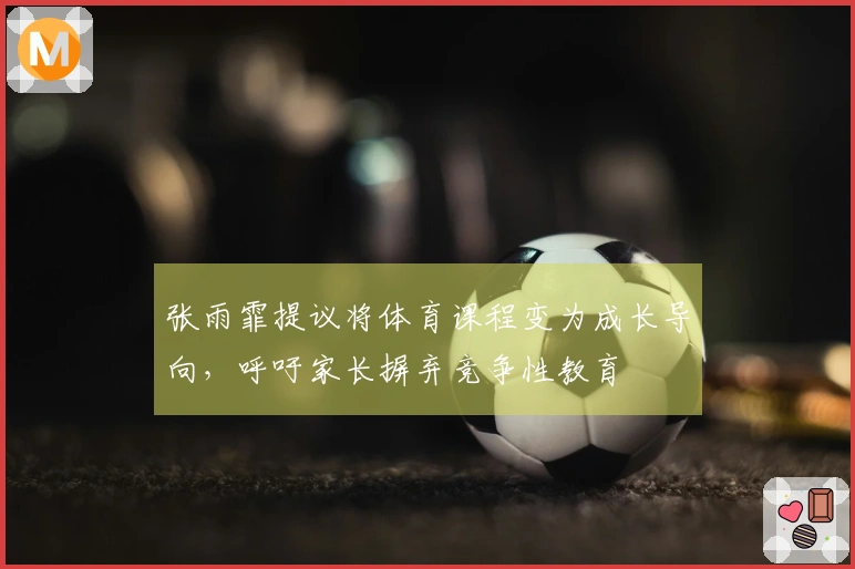 张雨霏提议将体育课程变为成长导向，呼吁家长摒弃竞争性教育